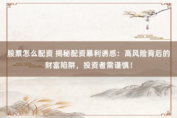 股票怎么配资 揭秘配资暴利诱惑：高风险背后的财富陷阱，投资者需谨慎！