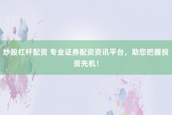 炒股杠杆配资 专业证券配资资讯平台，助您把握投资先机！