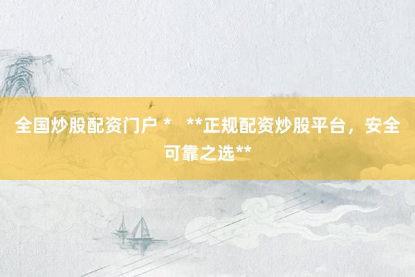 全国炒股配资门户 *   **正规配资炒股平台，安全可靠之选**
