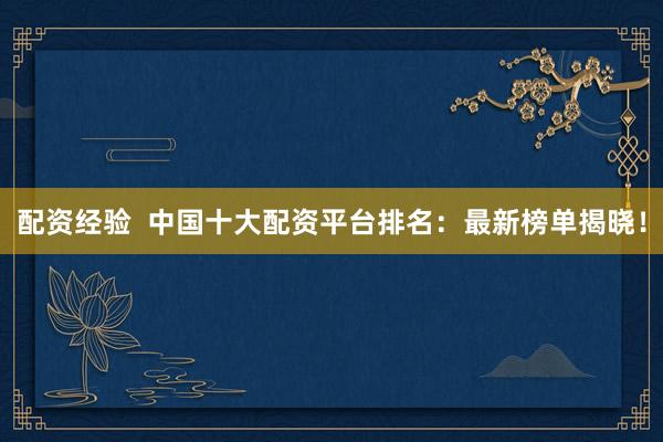 配资经验  中国十大配资平台排名：最新榜单揭晓！