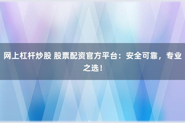 网上杠杆炒股 股票配资官方平台：安全可靠，专业之选！
