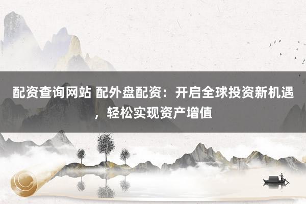 配资查询网站 配外盘配资：开启全球投资新机遇，轻松实现资产增值