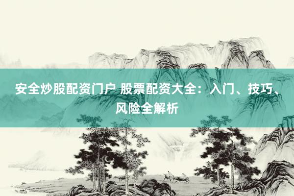安全炒股配资门户 股票配资大全：入门、技巧、风险全解析