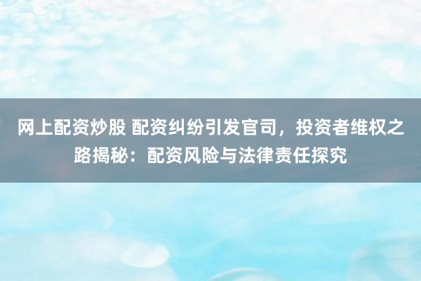 网上配资炒股 配资纠纷引发官司，投资者维权之路揭秘：配资风险与法律责任探究