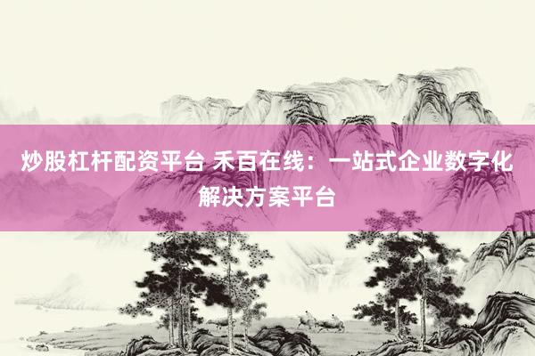 炒股杠杆配资平台 禾百在线：一站式企业数字化解决方案平台