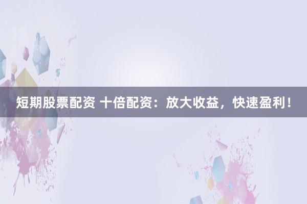 短期股票配资 十倍配资：放大收益，快速盈利！