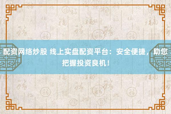 配资网络炒股 线上实盘配资平台：安全便捷，助您把握投资良机！