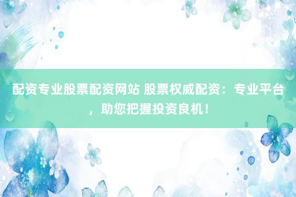 配资专业股票配资网站 股票权威配资：专业平台，助您把握投资良机！