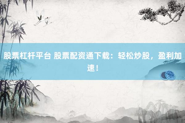 股票杠杆平台 股票配资通下载：轻松炒股，盈利加速！