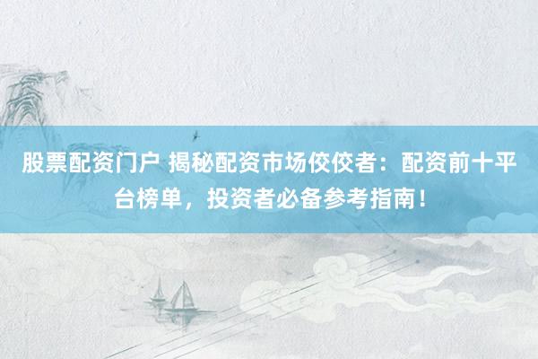 股票配资门户 揭秘配资市场佼佼者：配资前十平台榜单，投资者必备参考指南！