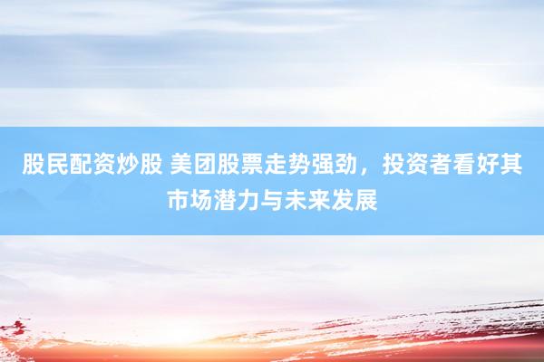 股民配资炒股 美团股票走势强劲，投资者看好其市场潜力与未来发展