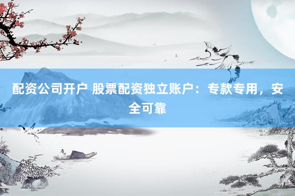 配资公司开户 股票配资独立账户：专款专用，安全可靠