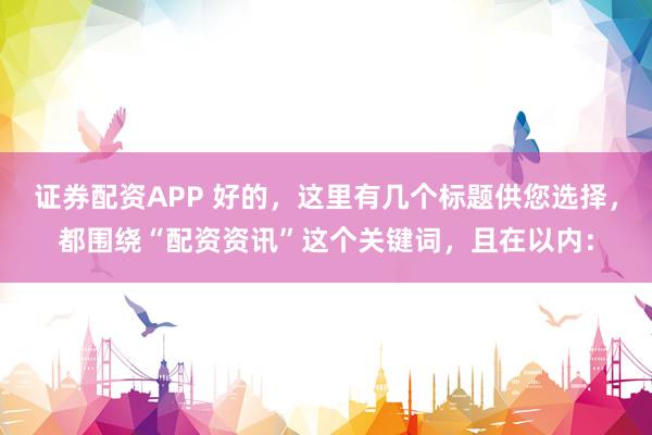 证券配资APP 好的，这里有几个标题供您选择，都围绕“配资资讯”这个关键词，且在以内：