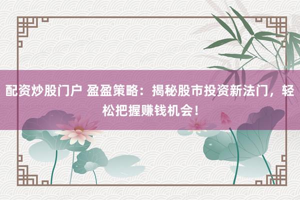 配资炒股门户 盈盈策略：揭秘股市投资新法门，轻松把握赚钱机会！