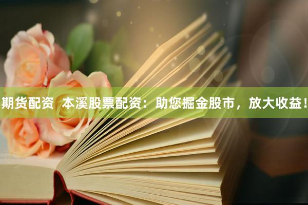 期货配资  本溪股票配资：助您掘金股市，放大收益！