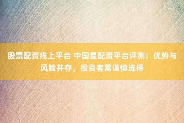 股票配资线上平台 中国星配资平台评测：优势与风险并存，投资者需谨慎选择