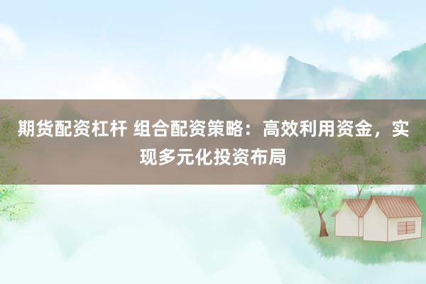期货配资杠杆 组合配资策略：高效利用资金，实现多元化投资布局
