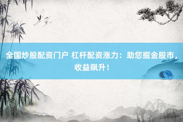 全国炒股配资门户 杠杆配资涨力：助您掘金股市，收益飙升！