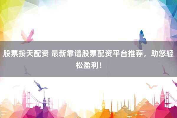 股票按天配资 最新靠谱股票配资平台推荐，助您轻松盈利！