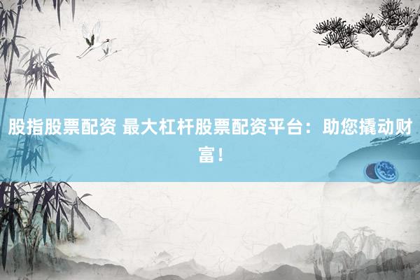 股指股票配资 最大杠杆股票配资平台：助您撬动财富！