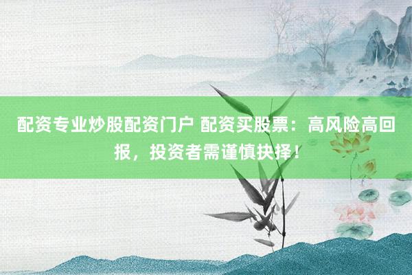 配资专业炒股配资门户 配资买股票：高风险高回报，投资者需谨慎抉择！