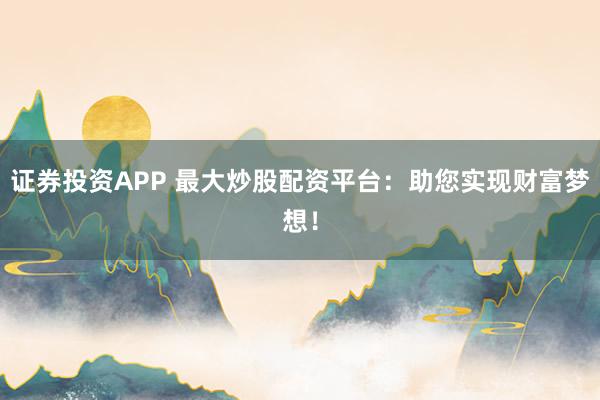 证券投资APP 最大炒股配资平台：助您实现财富梦想！