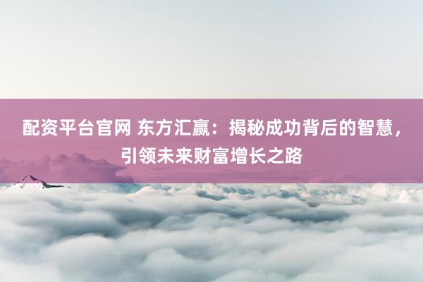 配资平台官网 东方汇赢：揭秘成功背后的智慧，引领未来财富增长之路