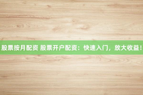 股票按月配资 股票开户配资：快速入门，放大收益！