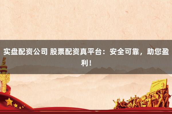 实盘配资公司 股票配资真平台：安全可靠，助您盈利！