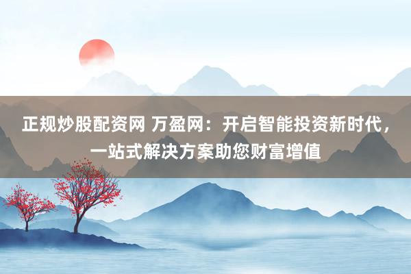 正规炒股配资网 万盈网：开启智能投资新时代，一站式解决方案助您财富增值