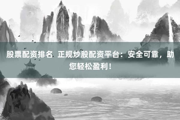 股票配资排名  正规炒股配资平台：安全可靠，助您轻松盈利！