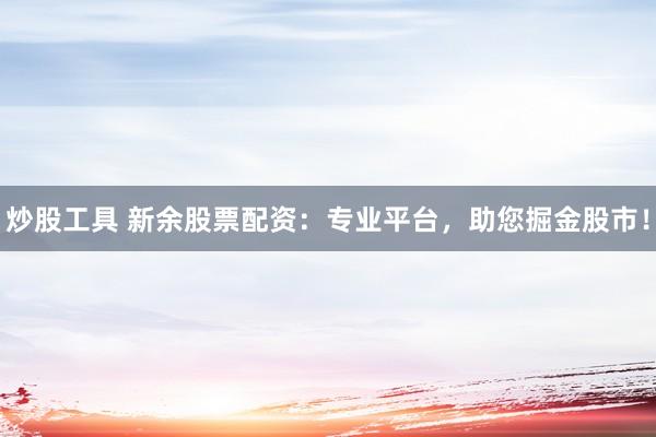 炒股工具 新余股票配资：专业平台，助您掘金股市！