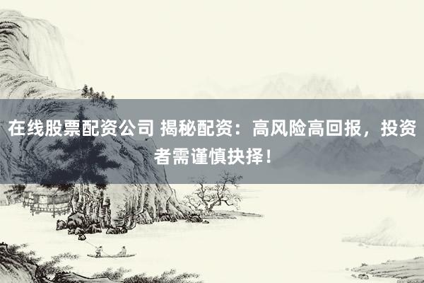 在线股票配资公司 揭秘配资：高风险高回报，投资者需谨慎抉择！