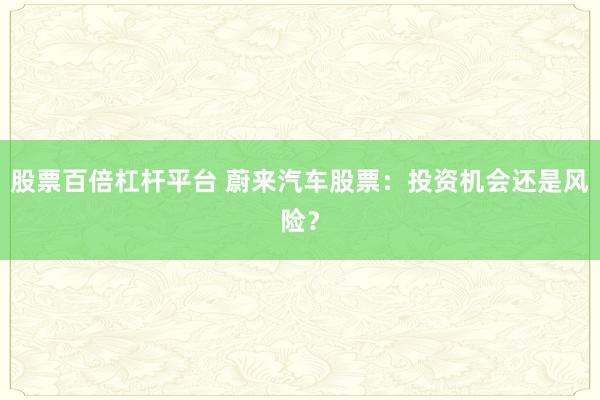 股票百倍杠杆平台 蔚来汽车股票：投资机会还是风险？
