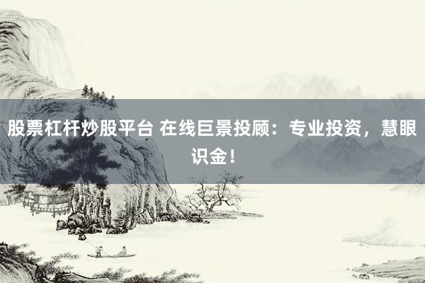股票杠杆炒股平台 在线巨景投顾：专业投资，慧眼识金！