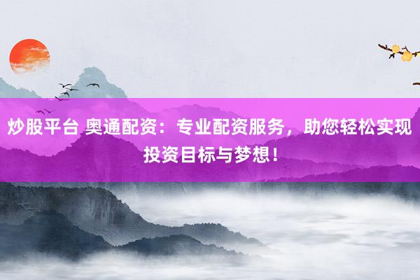 炒股平台 奥通配资：专业配资服务，助您轻松实现投资目标与梦想！