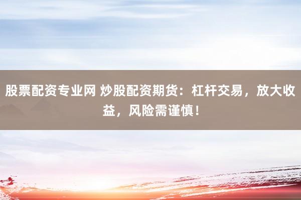 股票配资专业网 炒股配资期货：杠杆交易，放大收益，风险需谨慎！