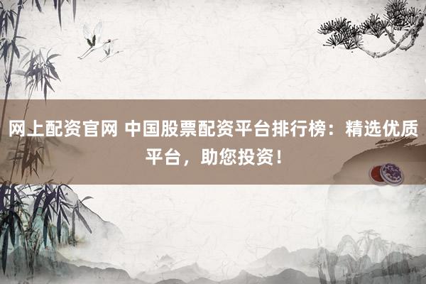 网上配资官网 中国股票配资平台排行榜：精选优质平台，助您投资！