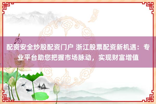 配资安全炒股配资门户 浙江股票配资新机遇：专业平台助您把握市场脉动，实现财富增值