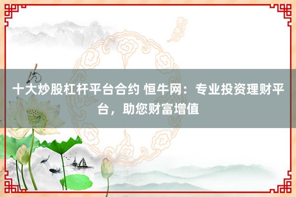 十大炒股杠杆平台合约 恒牛网：专业投资理财平台，助您财富增值