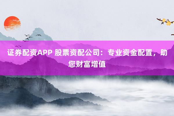 证券配资APP 股票资配公司：专业资金配置，助您财富增值