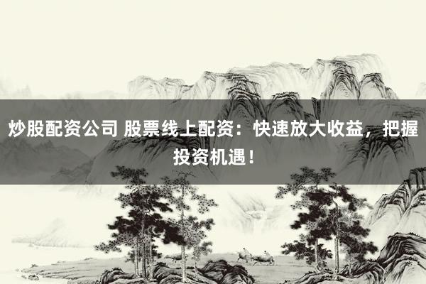 炒股配资公司 股票线上配资：快速放大收益，把握投资机遇！