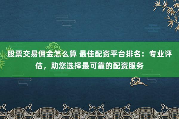 股票交易佣金怎么算 最佳配资平台排名：专业评估，助您选择最可靠的配资服务
