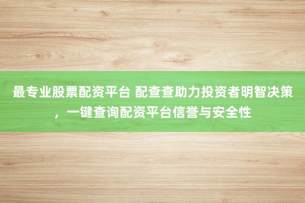 最专业股票配资平台 配查查助力投资者明智决策，一键查询配资平台信誉与安全性