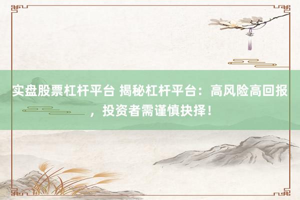 实盘股票杠杆平台 揭秘杠杆平台：高风险高回报，投资者需谨慎抉择！