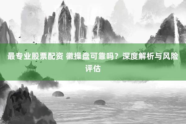 最专业股票配资 徽操盘可靠吗？深度解析与风险评估