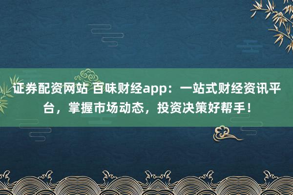证券配资网站 百味财经app：一站式财经资讯平台，掌握市场动态，投资决策好帮手！