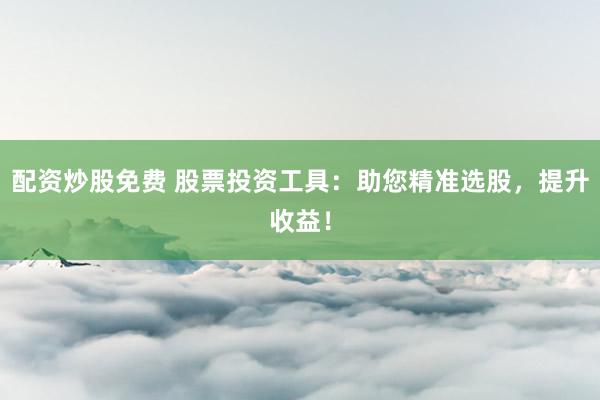 配资炒股免费 股票投资工具：助您精准选股，提升收益！
