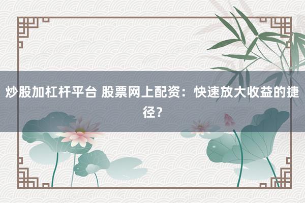 炒股加杠杆平台 股票网上配资：快速放大收益的捷径？