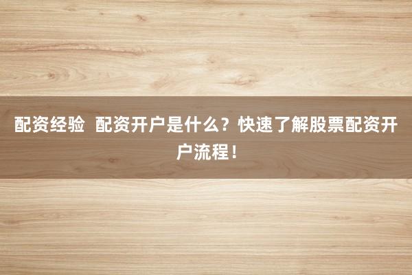 配资经验  配资开户是什么？快速了解股票配资开户流程！